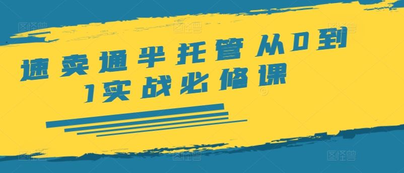 速卖通半托管从0到1实战必修课，开店/产品发布/选品/发货/广告/规则/ERP/干货等-wanlih项目库