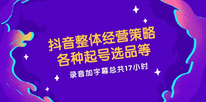 抖音整体经营策略，各种起号选品等，录音加字幕总共17小时-wanlih项目库