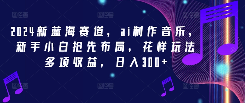 2024新蓝海赛道，ai制作音乐，新手小白抢先布局，花样玩法多项收益，日入300+-wanlih项目库