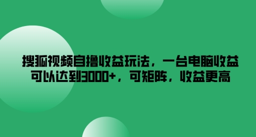 搜狐视频自撸收益玩法，一台电脑收益可以达到3k+，可矩阵，收益更高-wanlih项目库