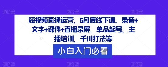 短视频直播运营，6月底线下课，录音+文字+课件+直播录屏，单品起号，主播培训，千川打法等-wanlih项目库