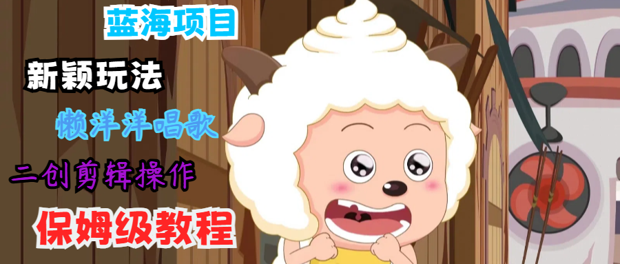 蓝海项目新颖玩法，懒洋洋唱歌 搬运剪辑操作，保姆级教程-wanlih项目库