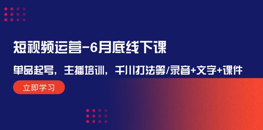 短视频运营6月底线下课：单品起号，主播培训，千川打法等/录音+文字+课件-wanlih项目库