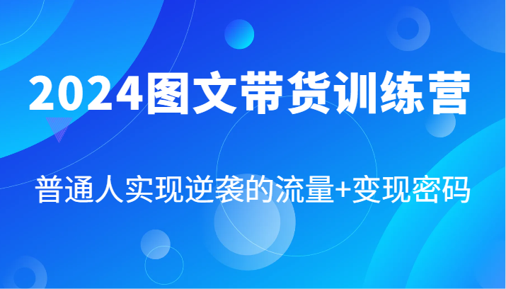 2024图文带货训练营，普通人实现逆袭的流量+变现密码（87节课）-wanlih项目库