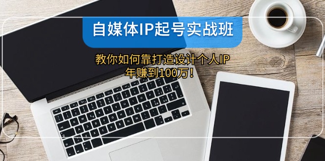 （12115期）自媒体IP-起号实战班：教你如何靠打造设计个人IP，年赚到100万！-wanlih项目库