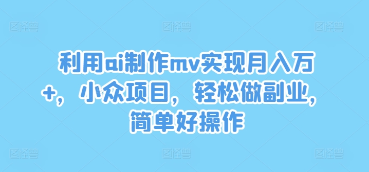 利用ai制作mv实现月入万+，小众项目，轻松做副业，简单好操作-wanlih项目库
