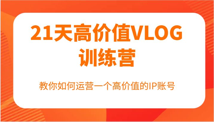 21天高价值VLOG训练营【第一期】，教你如何运营一个高价值的IP账号-wanlih项目库