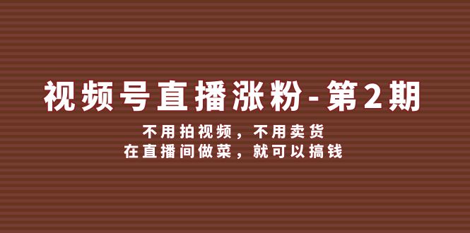 （12155期）视频号/直播涨粉-第2期，不用拍视频，不用卖货，在直播间做菜，就可以搞钱-wanlih项目库