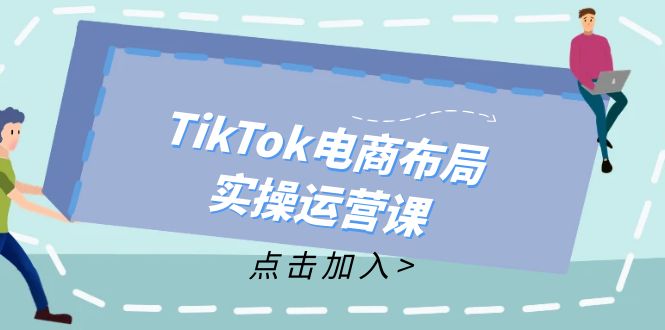 （12156期）TikTok电商布局实操运营课：从新手到精通，成为TikTok带货运营高手-wanlih项目库