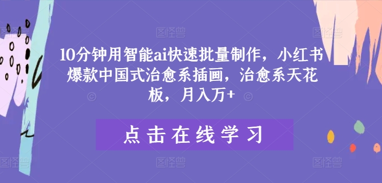10分钟用智能ai快速批量制作，小红书爆款中国式治愈系插画，治愈系天花板，月入万+-wanlih项目库