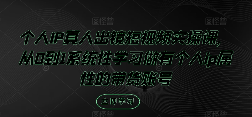 个人IP真人出镜短视频实操课，从0到1系统性学习做有个人ip属性的带货账号-wanlih项目库
