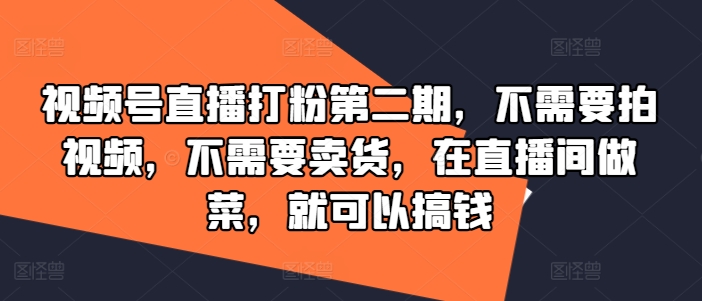 视频号直播打粉第二期，不需要拍视频，不需要卖货，在直播间做菜，就可以搞钱-wanlih项目库