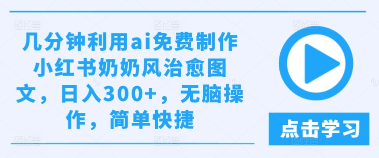 几分钟利用ai免费制作小红书奶奶风治愈图文，日入300+，无脑操作，简单快捷-wanlih项目库