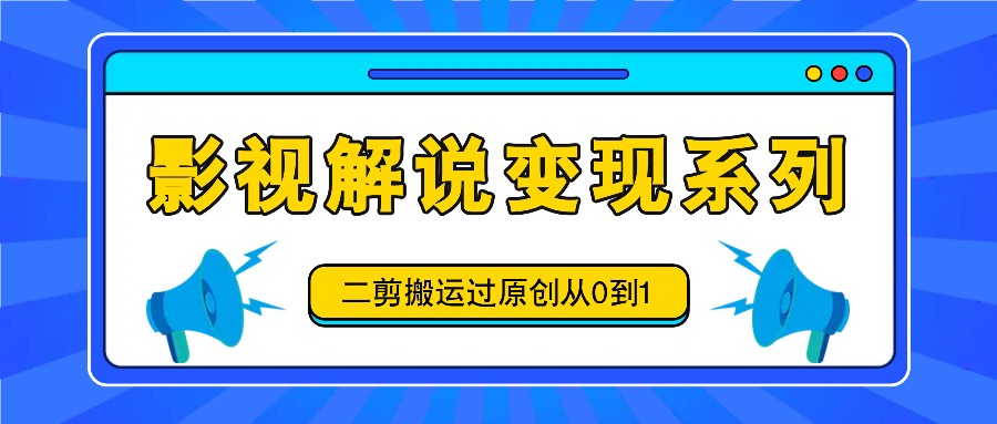 影视解说变现系列，二剪搬运过原创从0到1，喂饭式教程-wanlih项目库