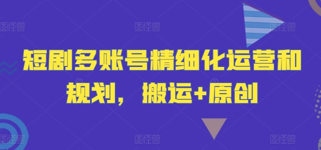 短剧多账号精细化运营和规划，搬运+原创-wanlih项目库