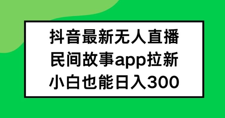 抖音无人直播，民间故事APP拉新，小白也能日入300+【揭秘】-wanlih项目库