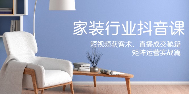 （12200期）家装抖音课：短视频获客术，直播成交秘籍，矩阵运营实战篇-wanlih项目库