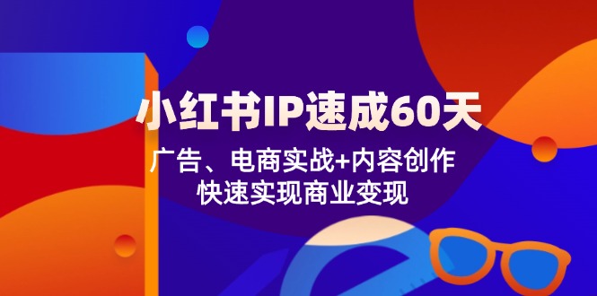 （12202期）小红书 IP速成60天：广告、电商实战+内容创作，快速实现商业变现-wanlih项目库