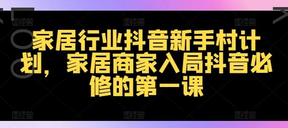 家居行业抖音新手村计划，家居商家入局抖音必修的第一课-wanlih项目库