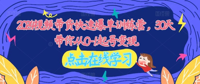 2024视频带货快速爆单训练营，30天带你从0-1起号变现-wanlih项目库