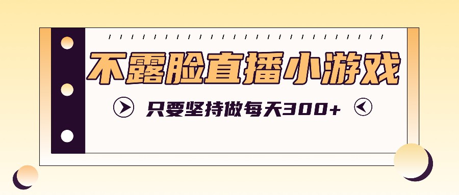 不露脸直播小游戏项目玩法，只要坚持做，轻松实现每天300+-wanlih项目库