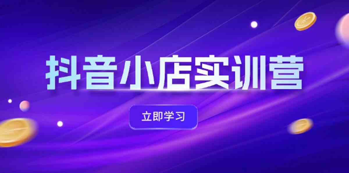 抖音小店最新实训营，提升体验分、商品卡 引流，投流增效，联盟引流秘籍-wanlih项目库