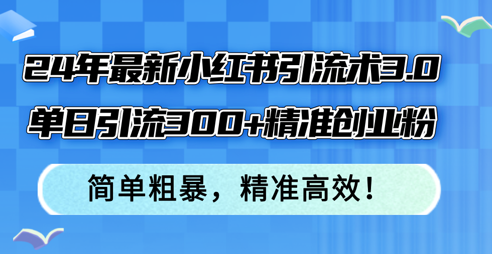 （12215期）24年最新小红书引流术3.0，单日引流300+精准创业粉，简单粗暴，精准高效！-wanlih项目库