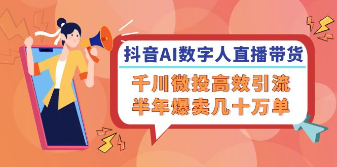 （12232期）抖音AI-数字人直播带货，千川 微投高效引流，半年爆卖几十万单-wanlih项目库