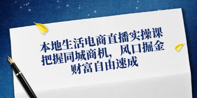 本地生活电商直播实操课，把握同城商机，风口掘金，财富自由速成-wanlih项目库