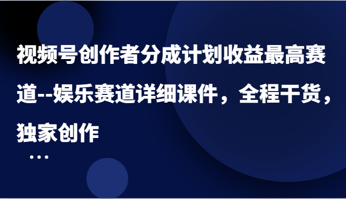 视频号创作者分成计划收益最高赛道–娱乐赛道详细课件，全程干货，独家创作-wanlih项目库