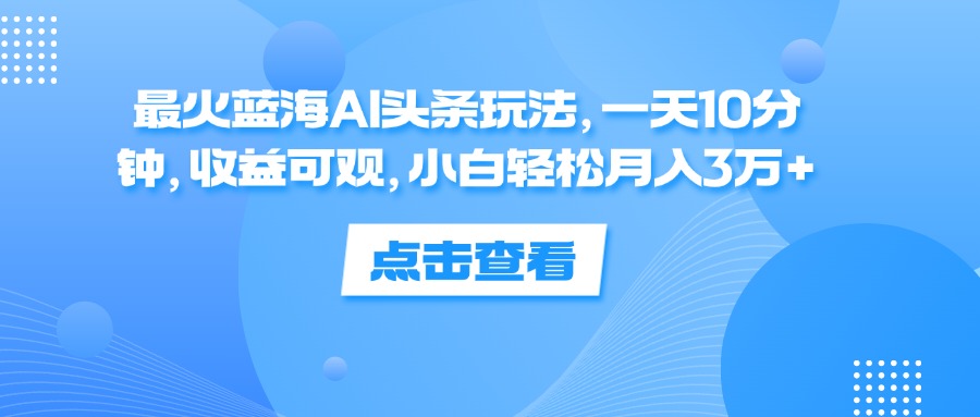 （12257期）最火蓝海AI头条玩法，一天10分钟，收益可观，小白轻松月入3万+-wanlih项目库