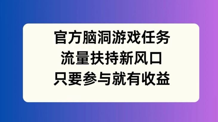 官方脑洞游戏任务，流量扶持新风口，只要参与就有收益【揭秘】-wanlih项目库