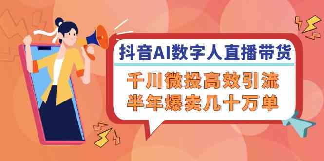 抖音AI数字人直播带货，千川微投高效引流，半年爆卖几十万单-wanlih项目库