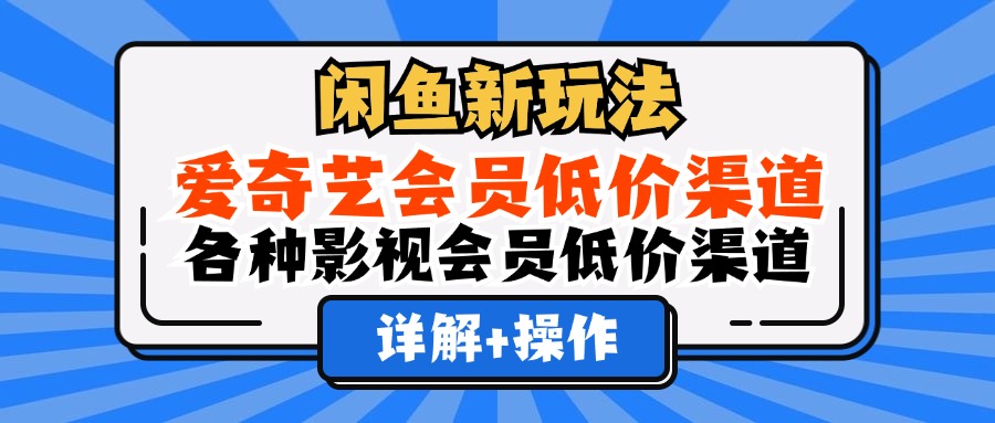 （12320期）闲鱼新玩法，爱奇艺会员低价渠道，各种影视会员低价渠道详解-wanlih项目库