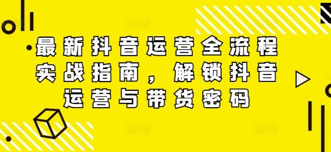 最新抖音运营全流程实战指南，解锁抖音运营与带货密码-wanlih项目库