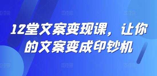 12堂文案变现课，让你的文案变成印钞机-wanlih项目库