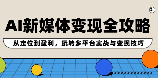 AI新媒体变现全攻略：从定位到盈利，玩转多平台实战与变现技巧-wanlih项目库