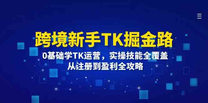 跨境新手TK掘金路：0基础学TK运营，实操技能全覆盖，从注册到盈利全攻略-wanlih项目库