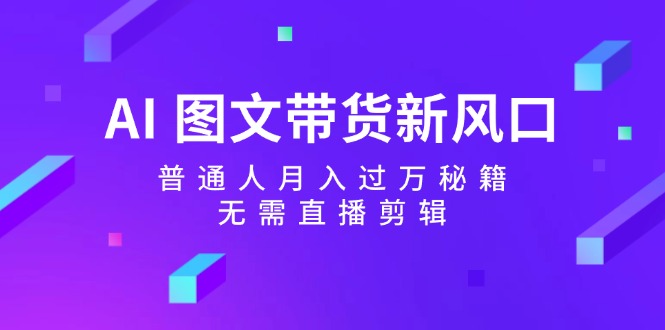 （12348期）AI 图文带货新风口：普通人月入过万秘籍，无需直播剪辑-wanlih项目库
