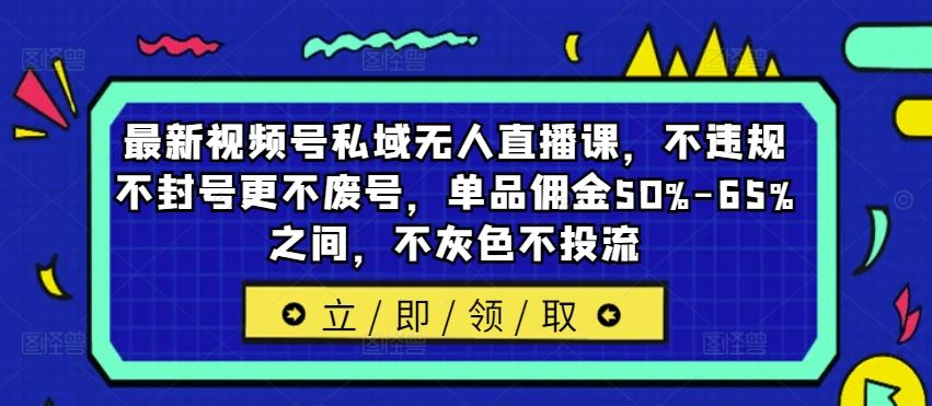 最新视频号私域无人直播课，不违规不封号更不废号，单品佣金50%-65%之间，不灰色不投流-wanlih项目库