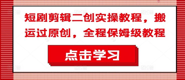短剧剪辑二创实操教程，搬运过原创，全程保姆级教程-wanlih项目库
