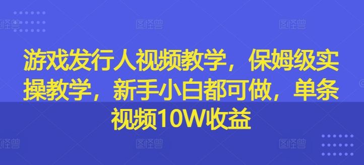 游戏发行人视频教学，保姆级实操教学，新手小白都可做，单条视频10W收益-wanlih项目库