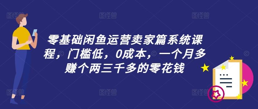 零基础闲鱼运营卖家篇系统课程，门槛低，0成本，一个月多赚个两三千多的零花钱-wanlih项目库
