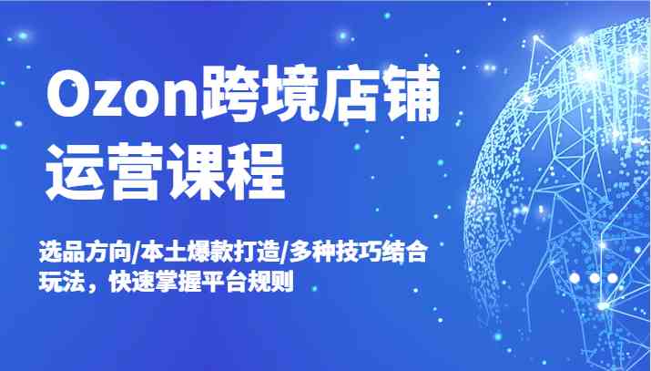 Ozon跨境店铺运营课程，选品方向/本土爆款打造/多种技巧结合玩法，快速掌握平台规则-wanlih项目库
