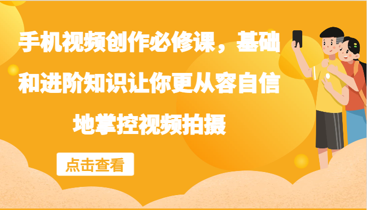 手机视频创作必修课，基础和进阶知识让你更从容自信地掌控视频拍摄-wanlih项目库