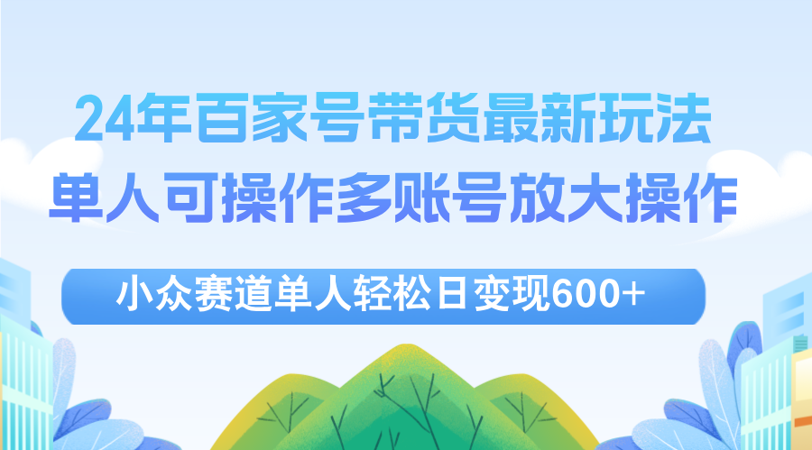 （12405期）24年百家号视频带货最新玩法，单人可操作多账号放大操作，单人轻松日变…-wanlih项目库