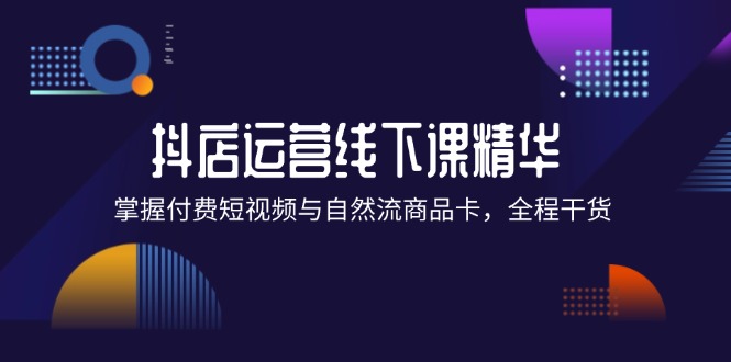 （12415期）抖店进阶线下课精华：掌握付费短视频与自然流商品卡，全程干货！-wanlih项目库