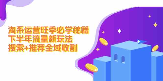 淘系运营旺季必学秘籍：下半年流量新玩法：搜索+推荐全域收割-wanlih项目库
