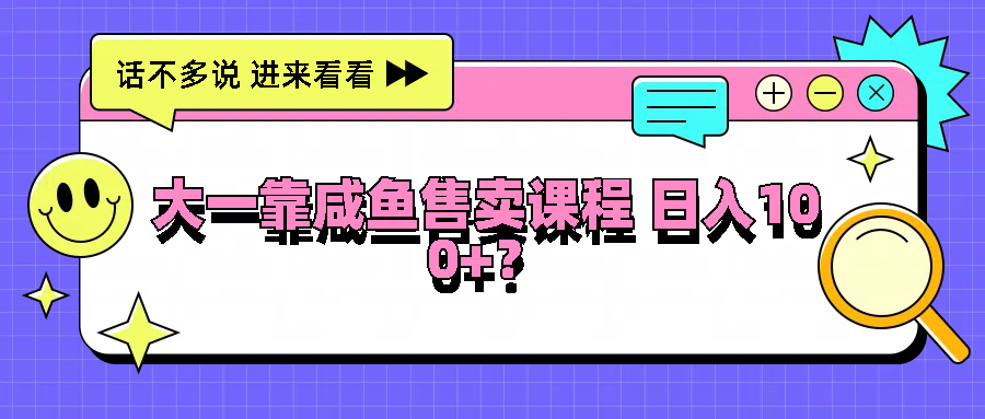 大一靠咸鱼售卖课程日入100+，没有任何门槛，有手就行-wanlih项目库