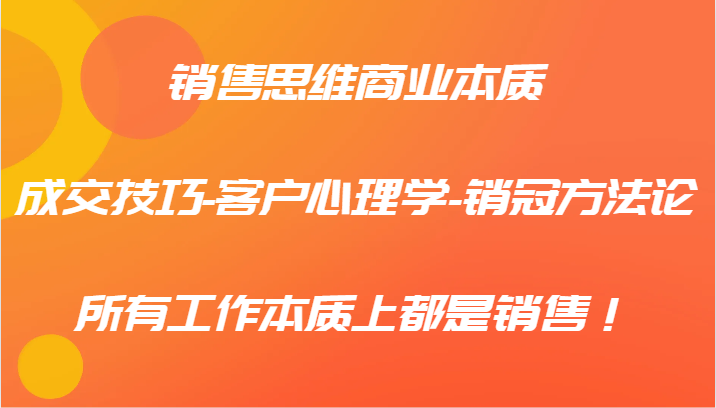 销售思维商业本质-成交技巧-客户心理学-销冠方法论，所有工作本质上都是销售！-wanlih项目库